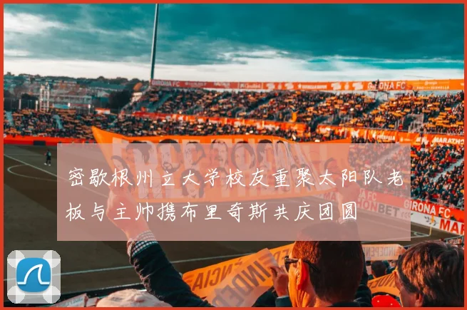 密歇根州立大学校友重聚太阳队老板与主帅携布里奇斯共庆团圆