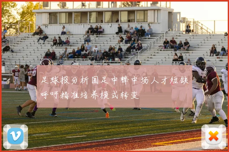 足球报分析国足中锋中场人才短缺呼吁精准培养模式转变