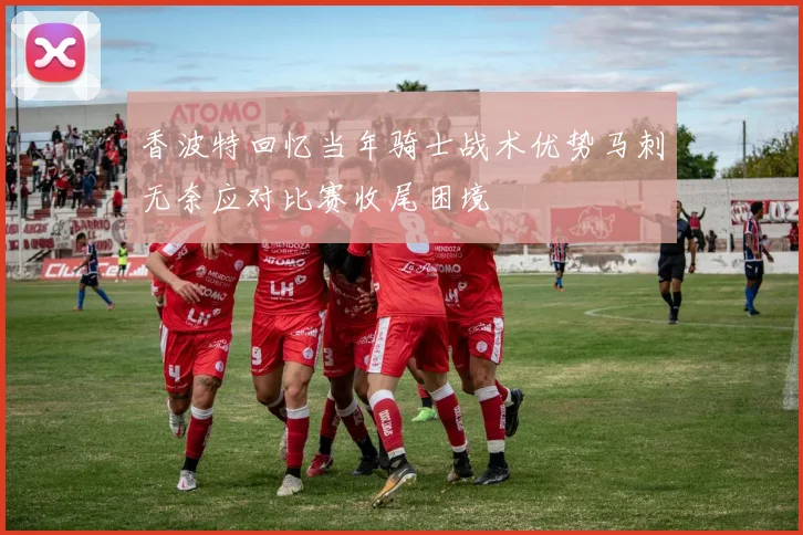 香波特回忆当年骑士战术优势马刺无奈应对比赛收尾困境