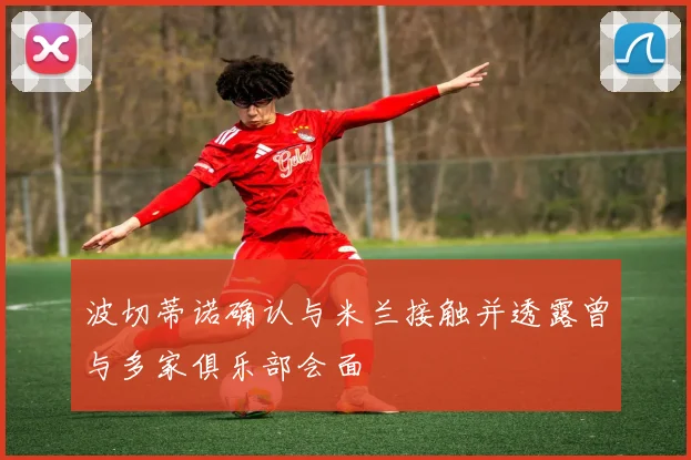 波切蒂诺确认与米兰接触并透露曾与多家俱乐部会面