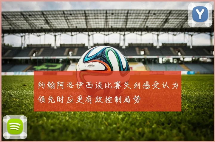 约翰阿洛伊西谈比赛失利感受认为领先时应更有效控制局势