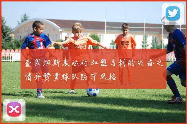 奎因坦斯表达对加盟马刺的兴奋之情并赞赏球队防守风格