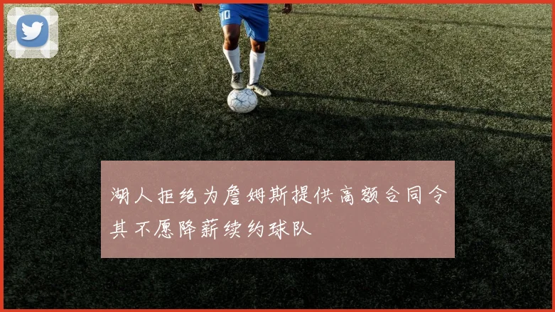 湖人拒绝为詹姆斯提供高额合同令其不愿降薪续约球队
