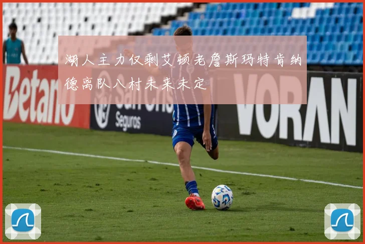 湖人主力仅剩艾顿老詹斯玛特肯纳德离队八村未来未定