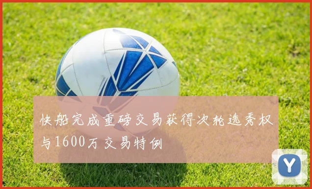 快船完成重磅交易获得次轮选秀权与1600万交易特例
