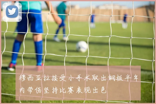 穆西亚拉接受小手术取出钢板半年内带伤坚持比赛表现出色